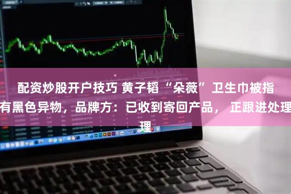 配资炒股开户技巧 黄子韬 “朵薇” 卫生巾被指有黑色异物，品牌方：已收到寄回产品， 正跟进处理