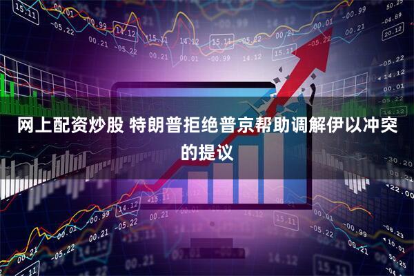 网上配资炒股 特朗普拒绝普京帮助调解伊以冲突的提议