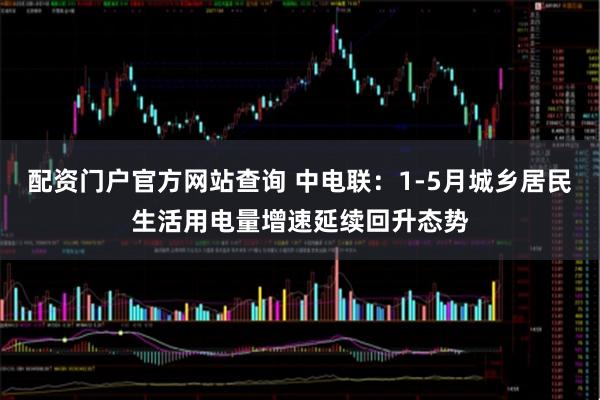 配资门户官方网站查询 中电联：1-5月城乡居民生活用电量增速延续回升态势
