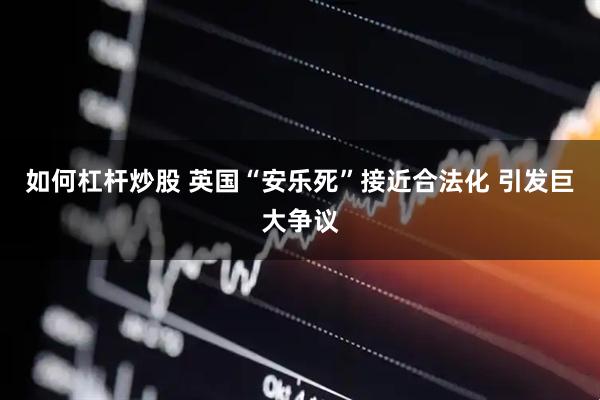 如何杠杆炒股 英国“安乐死”接近合法化 引发巨大争议