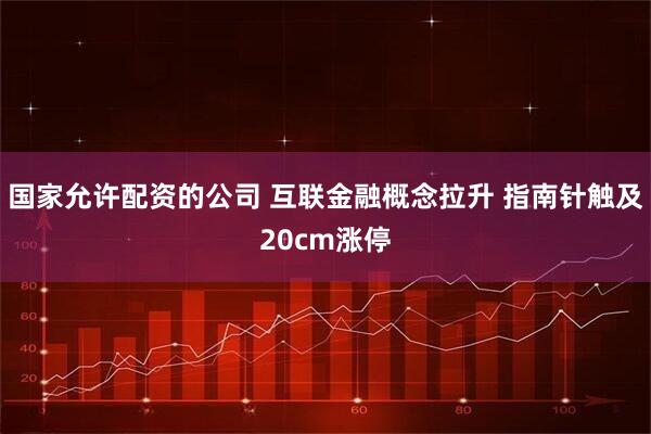 国家允许配资的公司 互联金融概念拉升 指南针触及20cm涨停