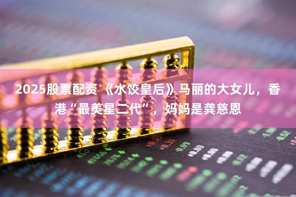 2025股票配资 《水饺皇后》马丽的大女儿，香港“最美星二代”，妈妈是龚慈恩