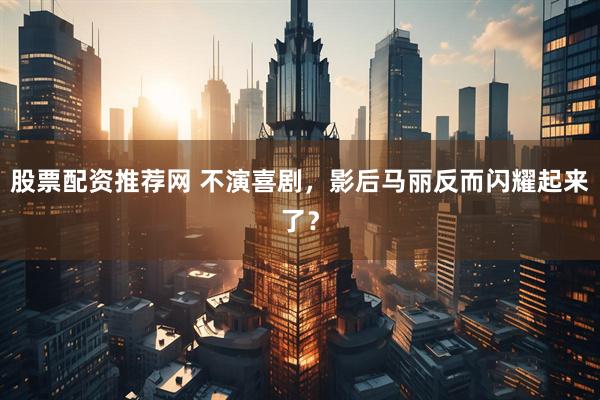 股票配资推荐网 不演喜剧，影后马丽反而闪耀起来了？