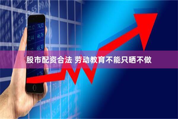 股市配资合法 劳动教育不能只晒不做