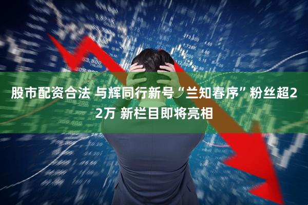 股市配资合法 与辉同行新号“兰知春序”粉丝超22万 新栏目即将亮相