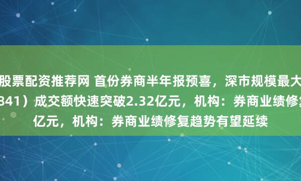 股票配资推荐网 首份券商半年报预喜，深市规模最大证券ETF（159841）成交额快速突破2.32亿元，机构：券商业绩修复趋势有望延续