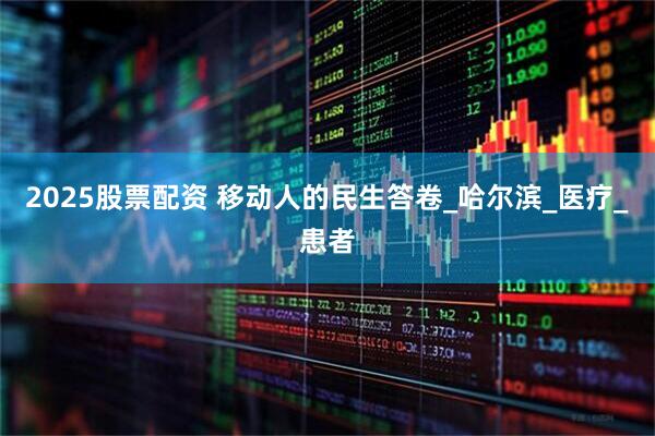 2025股票配资 移动人的民生答卷_哈尔滨_医疗_患者
