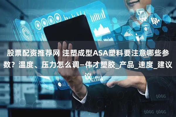 股票配资推荐网 注塑成型ASA塑料要注意哪些参数？温度、压力怎么调—伟才塑胶_产品_速度_建议