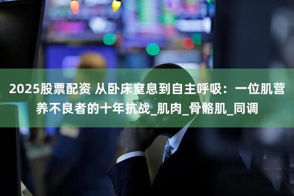 2025股票配资 从卧床窒息到自主呼吸：一位肌营养不良者的十年抗战_肌肉_骨骼肌_同调