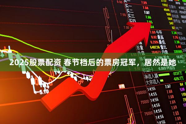 2025股票配资 春节档后的票房冠军，居然是她
