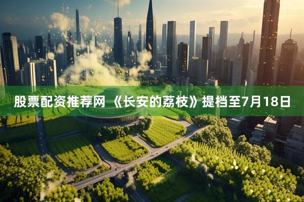 股票配资推荐网 《长安的荔枝》提档至7月18日