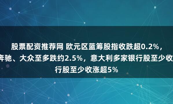 股票配资推荐网 欧元区蓝筹股指收跌超0.2%，宝马、奔驰、大众至多跌约2.5%，意大利多家银行股至少收涨超5%