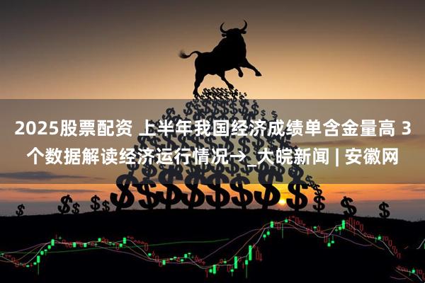 2025股票配资 上半年我国经济成绩单含金量高 3个数据解读经济运行情况→_大皖新闻 | 安徽网
