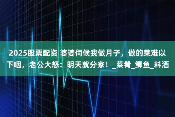 2025股票配资 婆婆伺候我做月子，做的菜难以下咽，老公大怒：明天就分家！_菜肴_鲫鱼_料酒