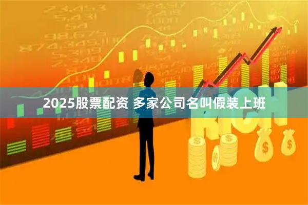 2025股票配资 多家公司名叫假装上班