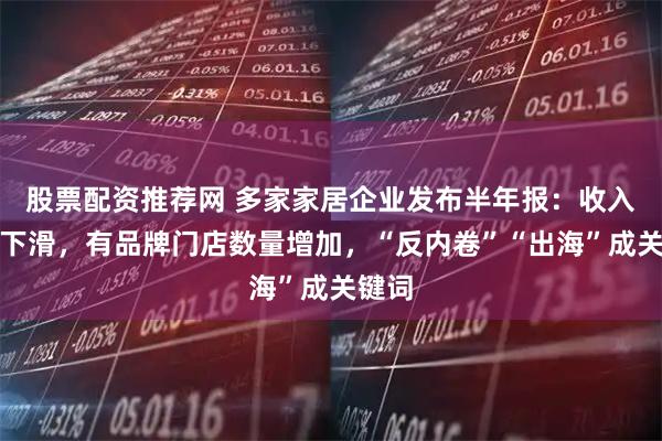 股票配资推荐网 多家家居企业发布半年报：收入普遍下滑，有品牌门店数量增加，“反内卷”“出海”成关键词