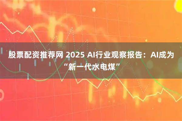 股票配资推荐网 2025 AI行业观察报告：AI成为“新一代水电煤”