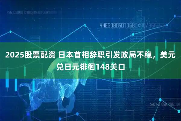 2025股票配资 日本首相辞职引发政局不稳，美元兑日元徘徊148关口