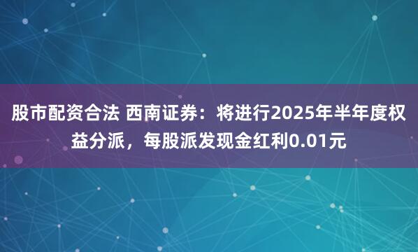 股市配资合法 西南证券：将进行2025年半年度权益分派，每股派发现金红利0.01元