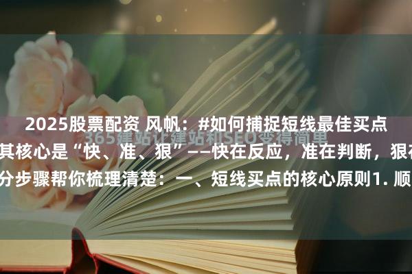 2025股票配资 风帆：#如何捕捉短线最佳买点#捕捉短线的最佳买点，其核心是“快、准、狠”——快在反应，准在判断，狠在执行。下面分步骤帮你梳理清楚：一、短线买点的核心原则1. 顺势而为，不逆势操作大趋势向上时找低...