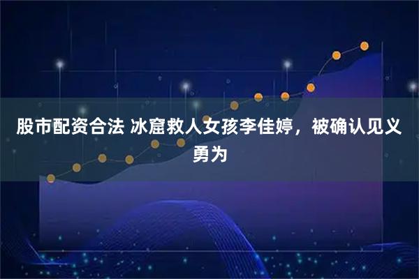 股市配资合法 冰窟救人女孩李佳婷，被确认见义勇为