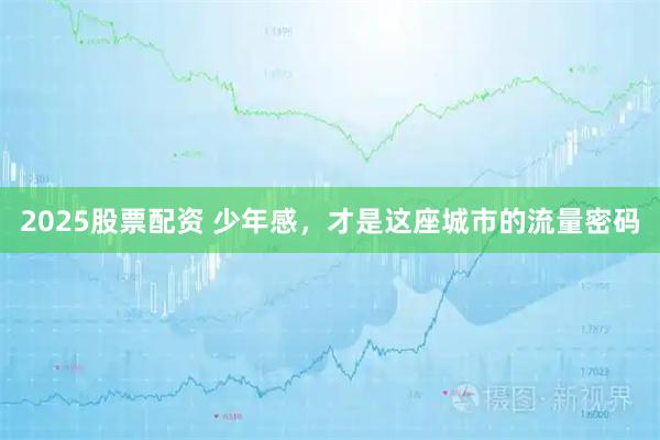 2025股票配资 少年感，才是这座城市的流量密码
