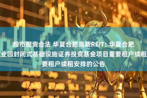 股市配资合法 华夏合肥高新REIT: 华夏合肥高新创新产业园封闭式基础设施证券投资基金项目重要租户续租安排的公告