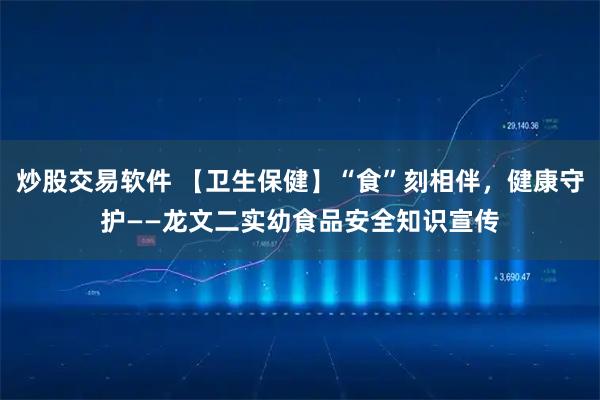 炒股交易软件 【卫生保健】“食”刻相伴，健康守护——龙文二实幼食品安全知识宣传