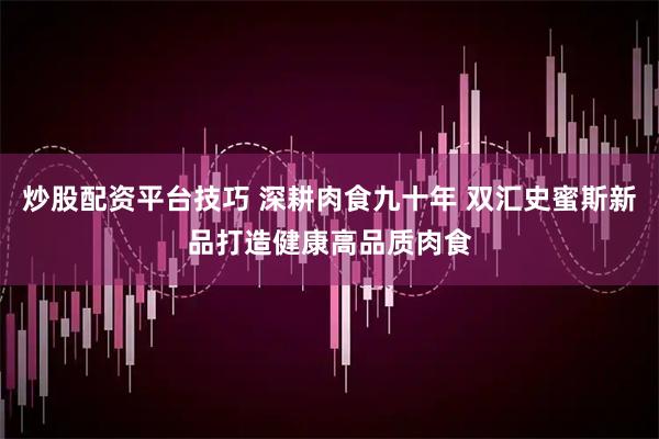 炒股配资平台技巧 深耕肉食九十年 双汇史蜜斯新品打造健康高品质肉食