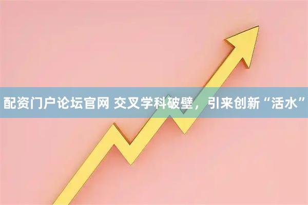 配资门户论坛官网 交叉学科破壁，引来创新“活水”